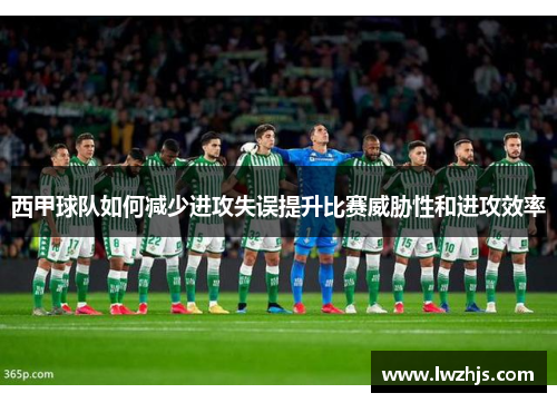 西甲球队如何减少进攻失误提升比赛威胁性和进攻效率