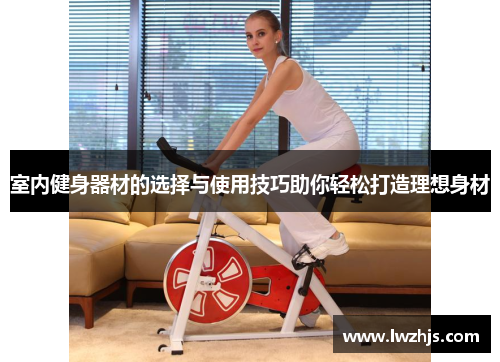 室内健身器材的选择与使用技巧助你轻松打造理想身材