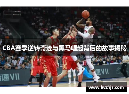 CBA赛季逆转奇迹与黑马崛起背后的故事揭秘