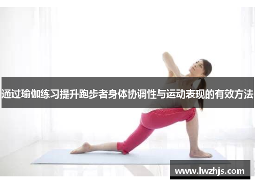 通过瑜伽练习提升跑步者身体协调性与运动表现的有效方法